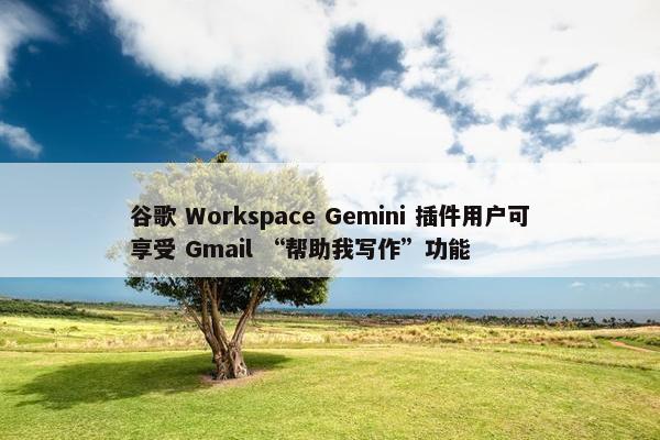 谷歌 Workspace Gemini 插件用户可享受 Gmail “帮助我写作”功能