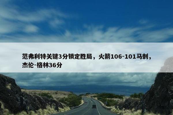 范弗利特关键3分锁定胜局，火箭106-101马刺，杰伦-格林36分