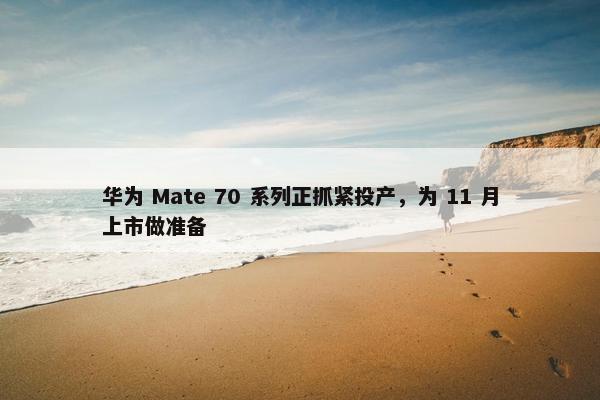 华为 Mate 70 系列正抓紧投产，为 11 月上市做准备