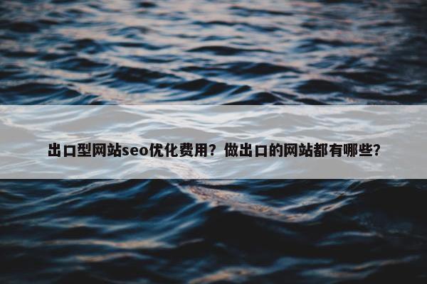 出口型网站seo优化费用？做出口的网站都有哪些？