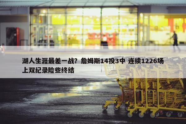 湖人生涯最差一战？詹姆斯14投3中 连续1226场上双纪录险些终结