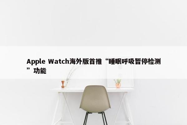 Apple Watch海外版首推“睡眠呼吸暂停检测”功能