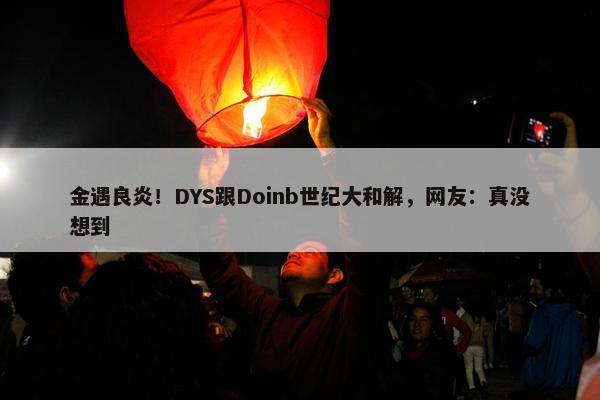 金遇良炎！DYS跟Doinb世纪大和解，网友：真没想到