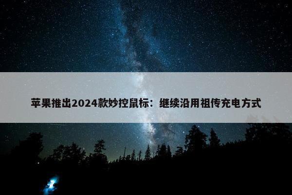 苹果推出2024款妙控鼠标：继续沿用祖传充电方式