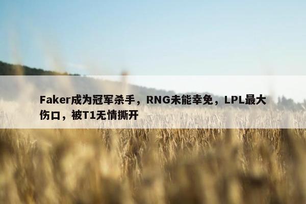 Faker成为冠军杀手，RNG未能幸免，LPL最大伤口，被T1无情撕开