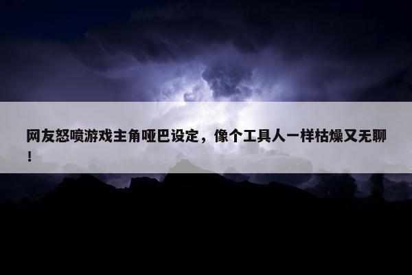 网友怒喷游戏主角哑巴设定，像个工具人一样枯燥又无聊！