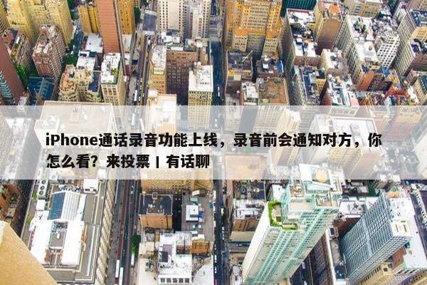 iPhone通话录音功能上线，录音前会通知对方，你怎么看？来投票丨有话聊