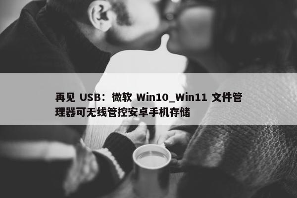 再见 USB：微软 Win10_Win11 文件管理器可无线管控安卓手机存储