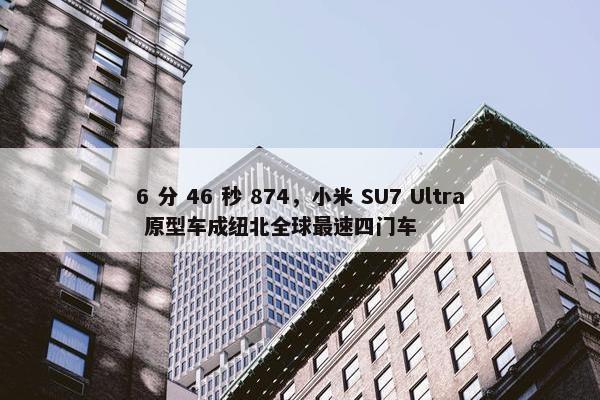 6 分 46 秒 874，小米 SU7 Ultra 原型车成纽北全球最速四门车