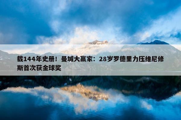 载144年史册！曼城大赢家：28岁罗德里力压维尼修斯首次获金球奖