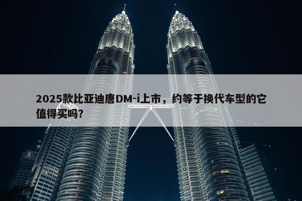 2025款比亚迪唐DM-i上市，约等于换代车型的它值得买吗？