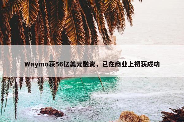 Waymo获56亿美元融资，已在商业上初获成功