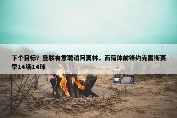 下个目标？曼联有意聘请阿莫林，而葡体前锋约克雷斯赛季14场14球