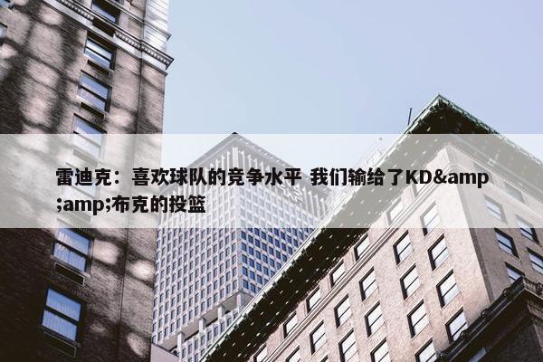 雷迪克：喜欢球队的竞争水平 我们输给了KD&amp;布克的投篮