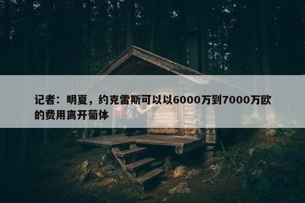 记者：明夏，约克雷斯可以以6000万到7000万欧的费用离开葡体