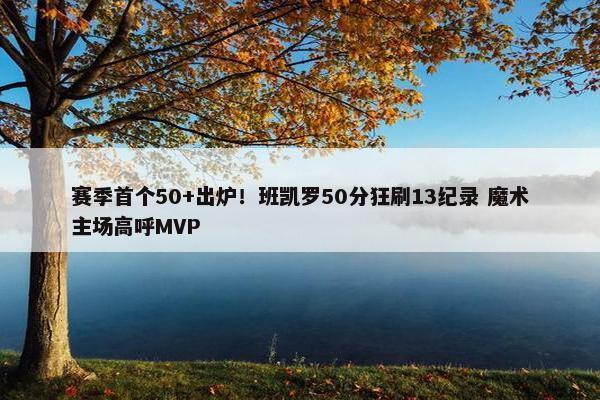 赛季首个50+出炉！班凯罗50分狂刷13纪录 魔术主场高呼MVP