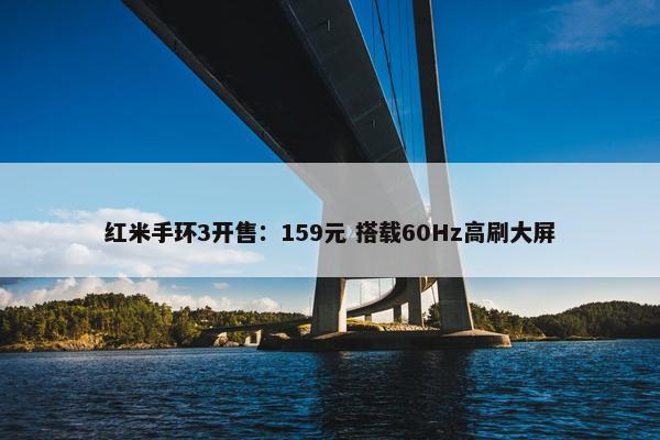 红米手环3开售：159元 搭载60Hz高刷大屏