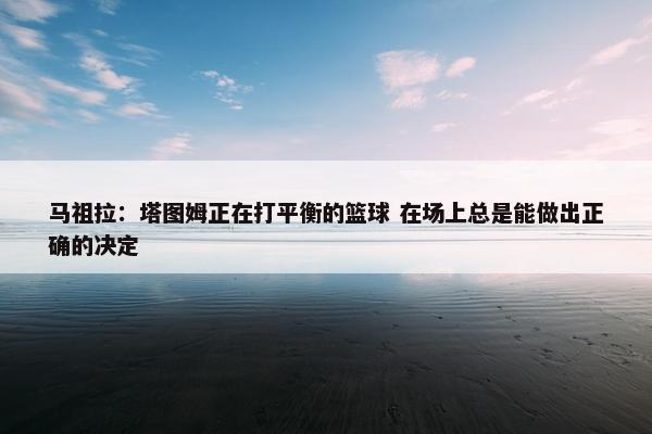 马祖拉：塔图姆正在打平衡的篮球 在场上总是能做出正确的决定