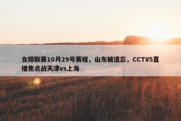 女排联赛10月29号赛程，山东被遗忘，CCTV5直播焦点战天津vs上海