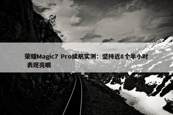 荣耀Magic7 Pro续航实测：坚持近8个半小时 表现亮眼