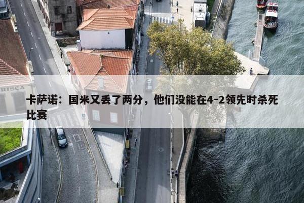 卡萨诺：国米又丢了两分，他们没能在4-2领先时杀死比赛