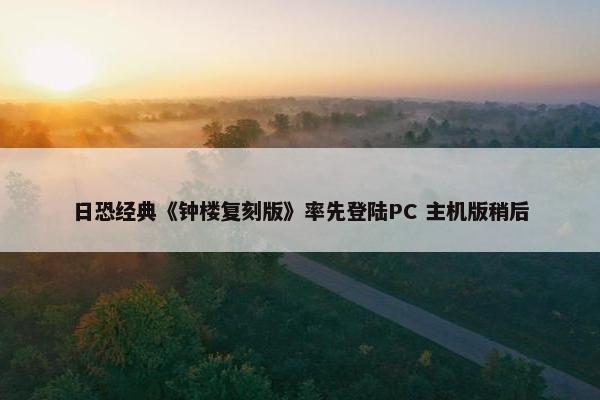 日恐经典《钟楼复刻版》率先登陆PC 主机版稍后