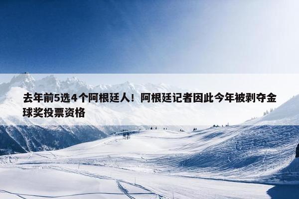 去年前5选4个阿根廷人！阿根廷记者因此今年被剥夺金球奖投票资格