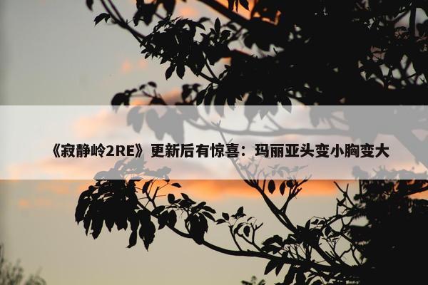 《寂静岭2RE》更新后有惊喜：玛丽亚头变小胸变大