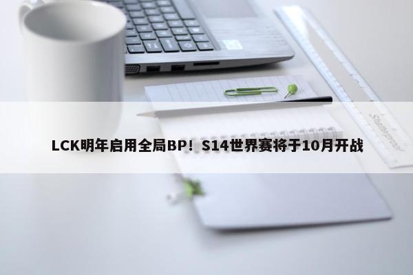 LCK明年启用全局BP！S14世界赛将于10月开战