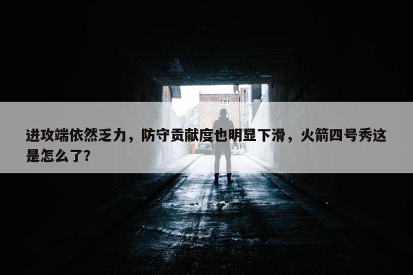 进攻端依然乏力，防守贡献度也明显下滑，火箭四号秀这是怎么了？