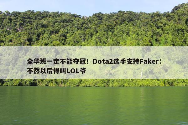 全华班一定不能夺冠！Dota2选手支持Faker：不然以后得叫LOL爷