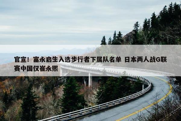 官宣！富永启生入选步行者下属队名单 日本两人战G联赛中国仅崔永熙