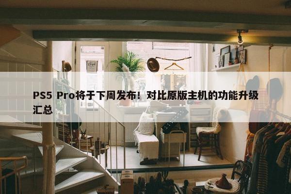 PS5 Pro将于下周发布！对比原版主机的功能升级汇总