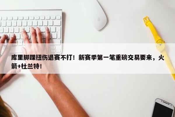 库里脚踝扭伤退赛不打！新赛季第一笔重磅交易要来，火箭+杜兰特！