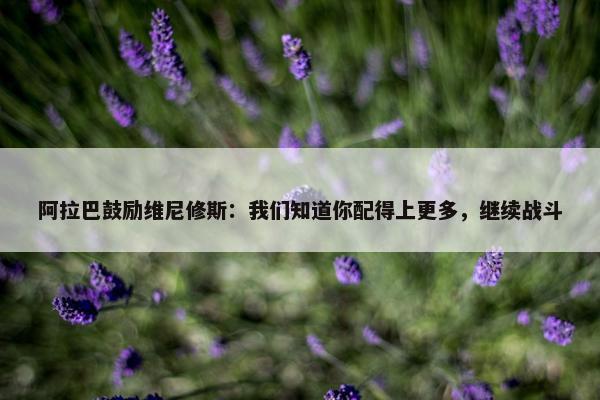 阿拉巴鼓励维尼修斯：我们知道你配得上更多，继续战斗