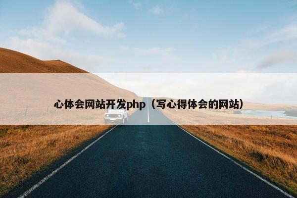 心体会网站开发php（写心得体会的网站）