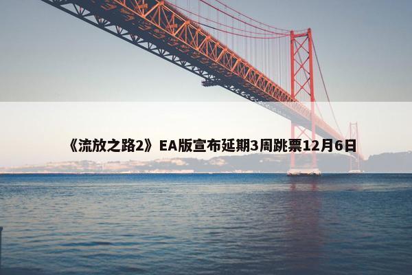 《流放之路2》EA版宣布延期3周跳票12月6日