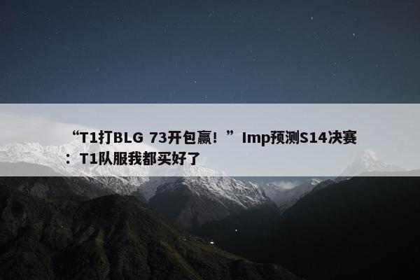 “T1打BLG 73开包赢！”Imp预测S14决赛：T1队服我都买好了