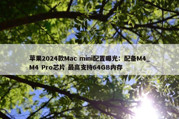 苹果2024款Mac mini配置曝光：配备M4_M4 Pro芯片 最高支持64GB内存