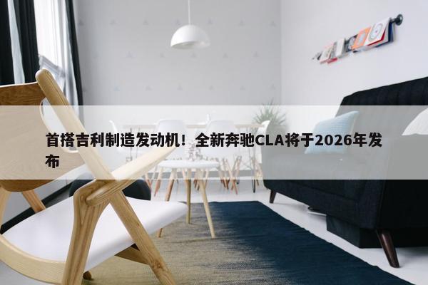 首搭吉利制造发动机！全新奔驰CLA将于2026年发布