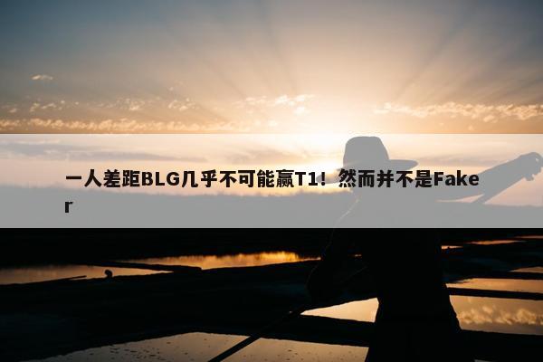 一人差距BLG几乎不可能赢T1！然而并不是Faker