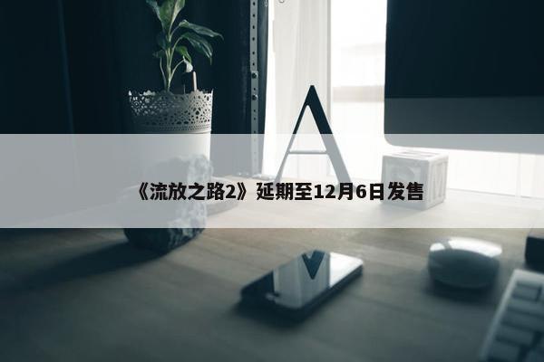 《流放之路2》延期至12月6日发售