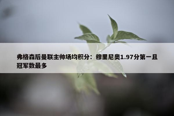 弗格森后曼联主帅场均积分：穆里尼奥1.97分第一且冠军数最多