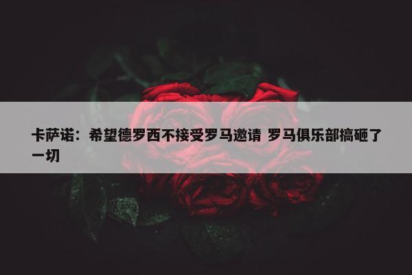 卡萨诺：希望德罗西不接受罗马邀请 罗马俱乐部搞砸了一切