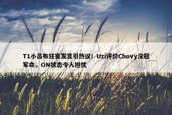 T1小吕布狂妄发言引热议！Uzi评价Chovy没冠军命，ON状态令人担忧