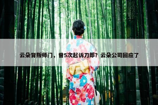 云朵背叛师门，曾5次起诉刀郎？云朵公司回应了