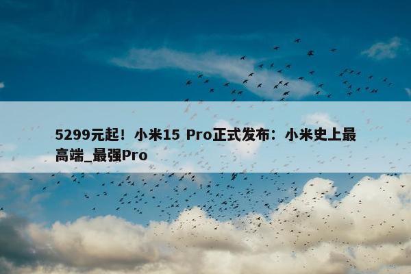 5299元起！小米15 Pro正式发布：小米史上最高端_最强Pro