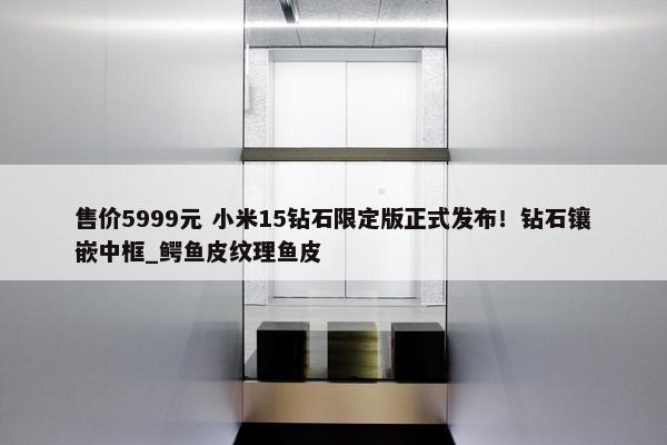 售价5999元 小米15钻石限定版正式发布！钻石镶嵌中框_鳄鱼皮纹理鱼皮