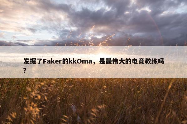 发掘了Faker的kkOma，是最伟大的电竞教练吗？