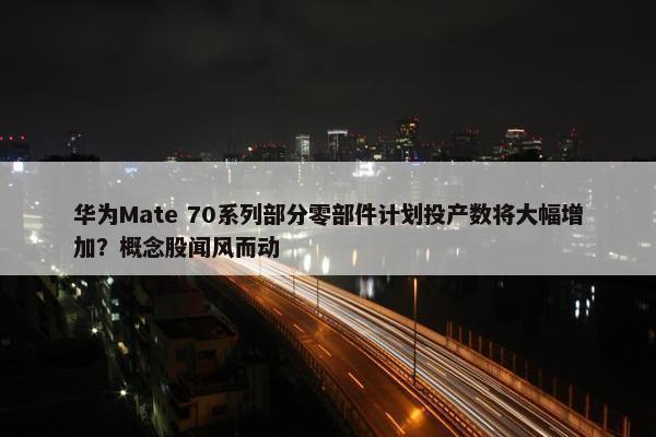 华为Mate 70系列部分零部件计划投产数将大幅增加？概念股闻风而动